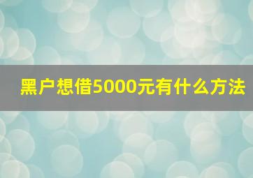 黑户想借5000元有什么方法