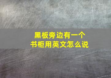 黑板旁边有一个书柜用英文怎么说