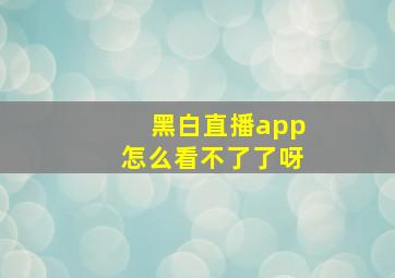 黑白直播app怎么看不了了呀