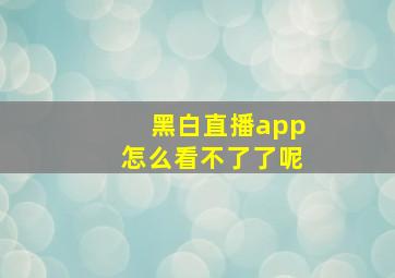 黑白直播app怎么看不了了呢