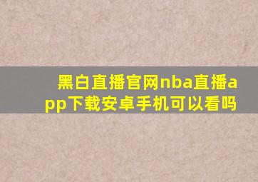 黑白直播官网nba直播app下载安卓手机可以看吗