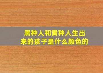 黑种人和黄种人生出来的孩子是什么颜色的