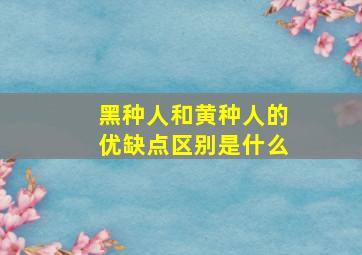 黑种人和黄种人的优缺点区别是什么