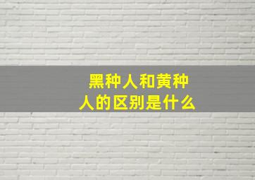 黑种人和黄种人的区别是什么