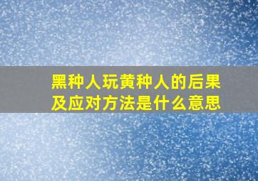 黑种人玩黄种人的后果及应对方法是什么意思