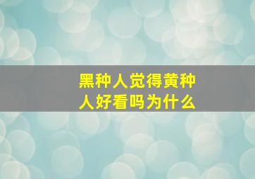 黑种人觉得黄种人好看吗为什么