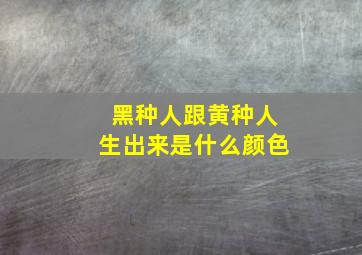 黑种人跟黄种人生出来是什么颜色