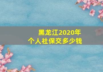 黑龙江2020年个人社保交多少钱