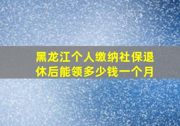 黑龙江个人缴纳社保退休后能领多少钱一个月