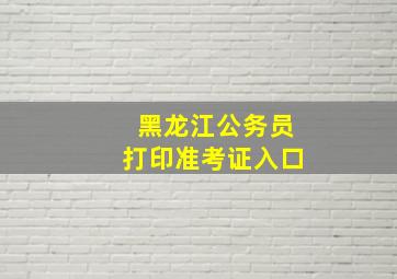 黑龙江公务员打印准考证入口