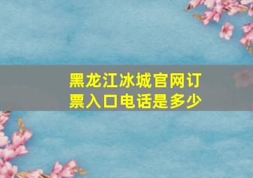 黑龙江冰城官网订票入口电话是多少