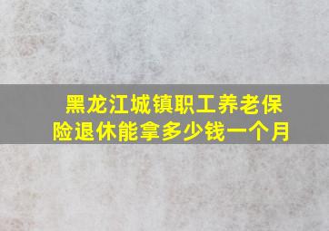 黑龙江城镇职工养老保险退休能拿多少钱一个月