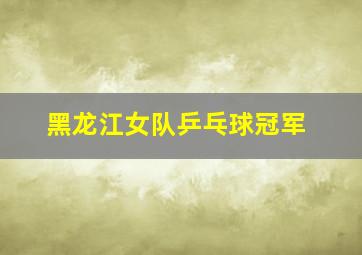 黑龙江女队乒乓球冠军