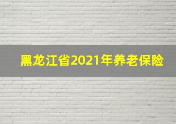 黑龙江省2021年养老保险