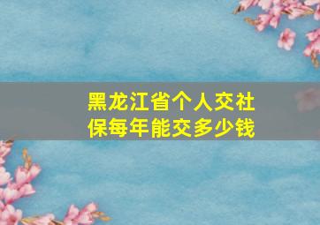 黑龙江省个人交社保每年能交多少钱