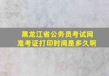 黑龙江省公务员考试网准考证打印时间是多久啊