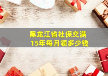 黑龙江省社保交满15年每月领多少钱