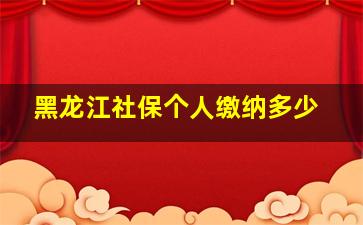 黑龙江社保个人缴纳多少