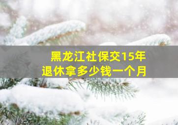 黑龙江社保交15年退休拿多少钱一个月