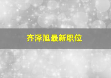 齐泽旭最新职位