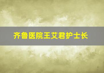 齐鲁医院王艾君护士长