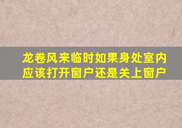 龙卷风来临时如果身处室内应该打开窗户还是关上窗户