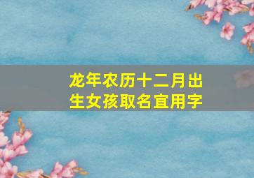 龙年农历十二月出生女孩取名宜用字