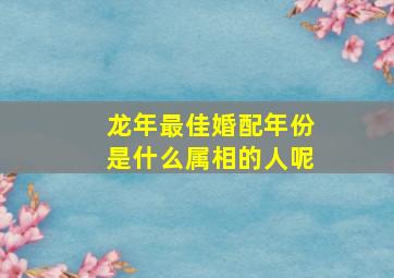 龙年最佳婚配年份是什么属相的人呢