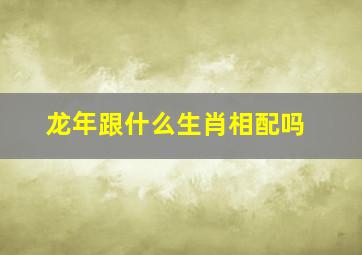 龙年跟什么生肖相配吗