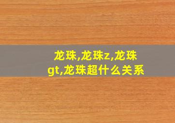 龙珠,龙珠z,龙珠gt,龙珠超什么关系