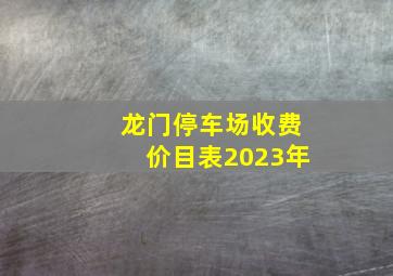 龙门停车场收费价目表2023年