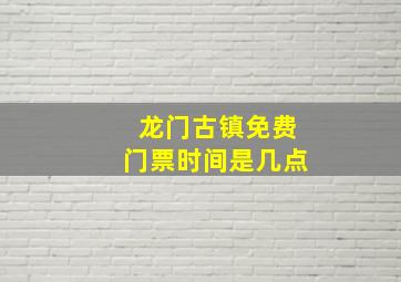 龙门古镇免费门票时间是几点