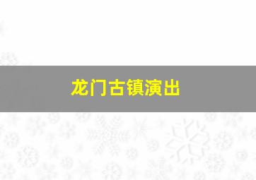 龙门古镇演出