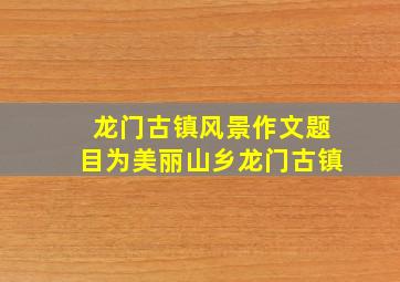 龙门古镇风景作文题目为美丽山乡龙门古镇