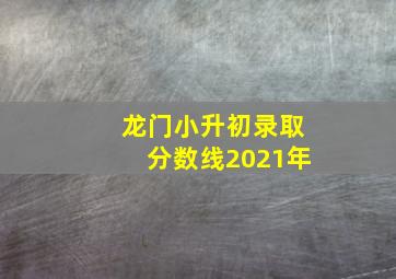 龙门小升初录取分数线2021年