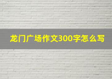 龙门广场作文300字怎么写