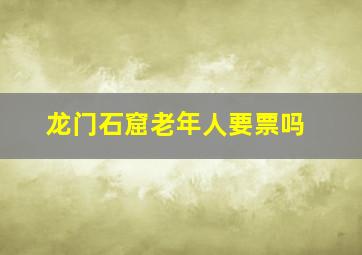 龙门石窟老年人要票吗