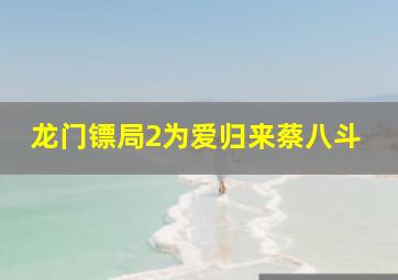 龙门镖局2为爱归来蔡八斗