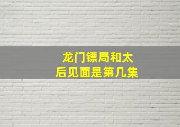 龙门镖局和太后见面是第几集