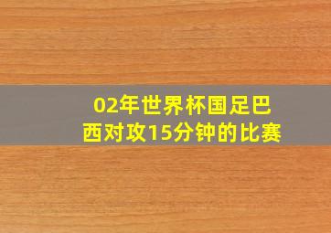 02年世界杯国足巴西对攻15分钟的比赛