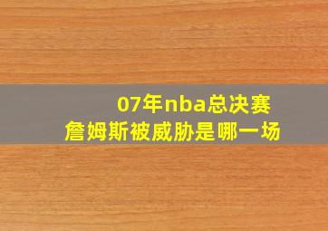 07年nba总决赛詹姆斯被威胁是哪一场