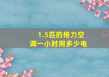 1.5匹的格力空调一小时用多少电