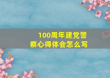 100周年建党警察心得体会怎么写