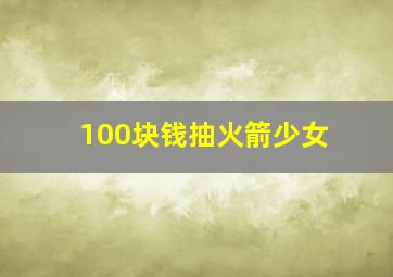 100块钱抽火箭少女