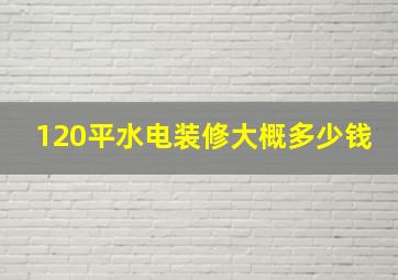 120平水电装修大概多少钱