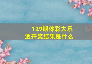 129期体彩大乐透开奖结果是什么