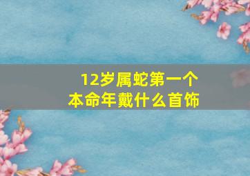 12岁属蛇第一个本命年戴什么首饰