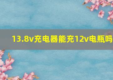 13.8v充电器能充12v电瓶吗