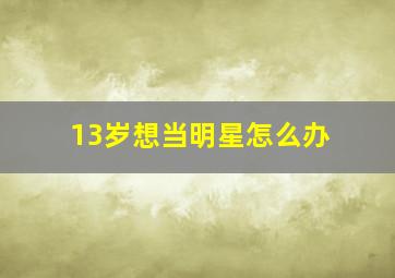 13岁想当明星怎么办