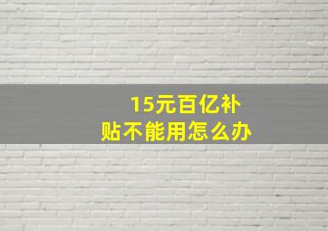 15元百亿补贴不能用怎么办